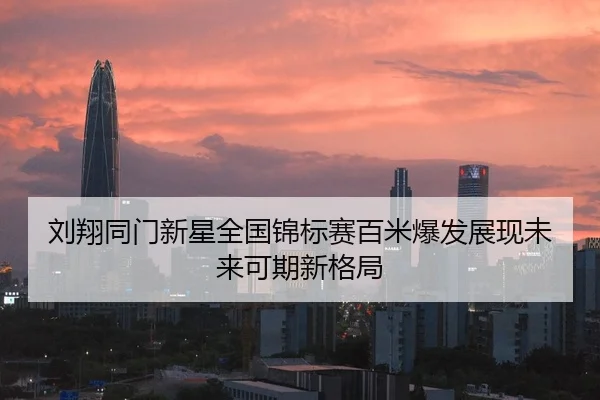 刘翔同门新星全国锦标赛百米爆发展现未来可期新格局