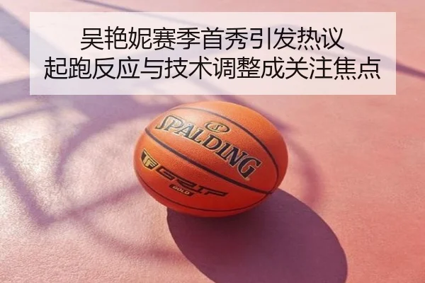 吴艳妮赛季首秀引发热议 起跑反应与技术调整成关注焦点