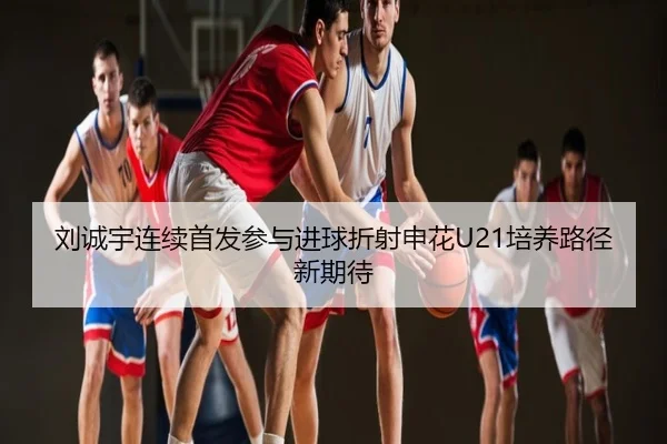 刘诚宇连续首发参与进球折射申花U21培养路径新期待